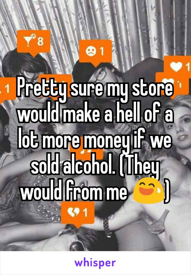 Pretty sure my store would make a hell of a lot more money if we sold alcohol. (They would from me 😅)