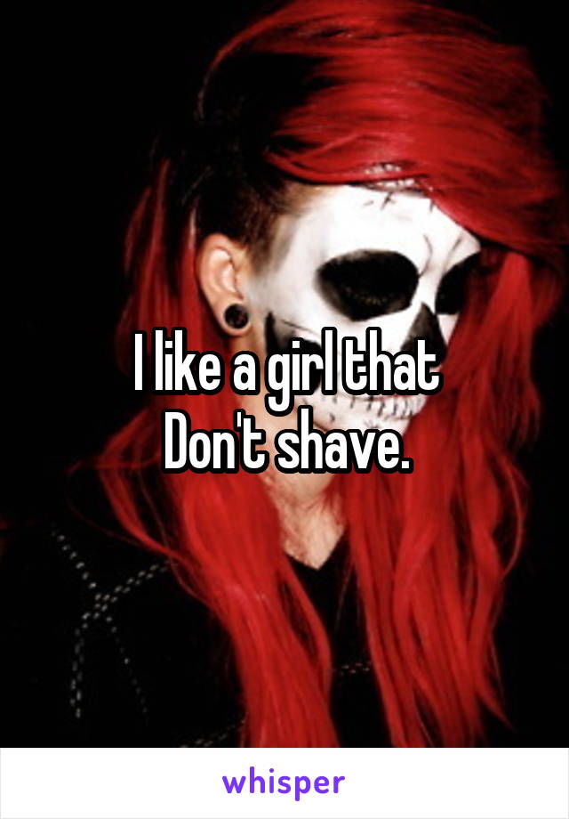I like a girl that
Don't shave.