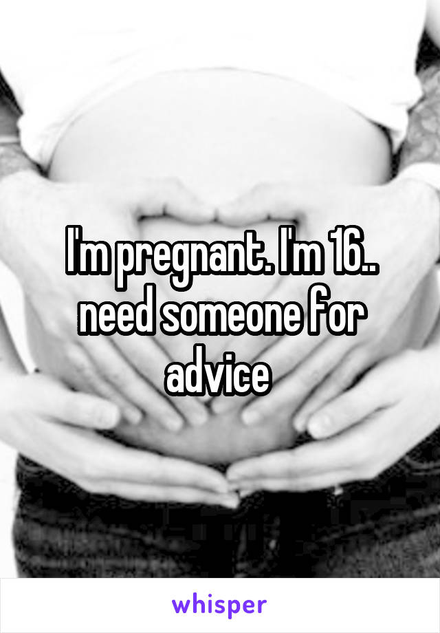 I'm pregnant. I'm 16.. need someone for advice 