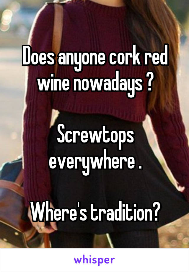 Does anyone cork red wine nowadays ?

Screwtops everywhere .

Where's tradition?