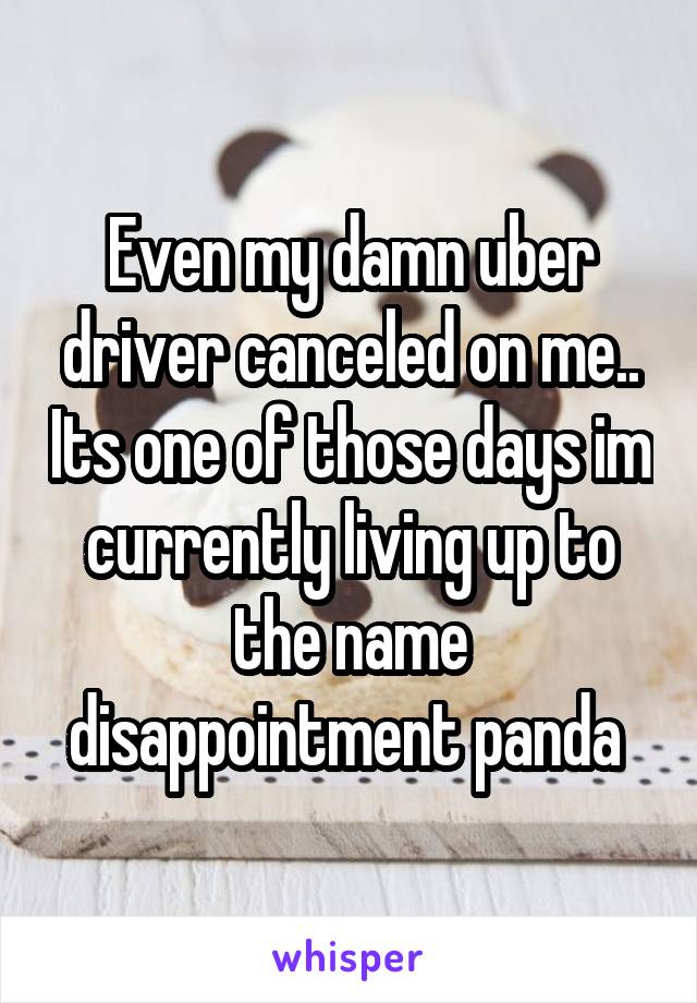 Even my damn uber driver canceled on me.. Its one of those days im currently living up to the name disappointment panda 