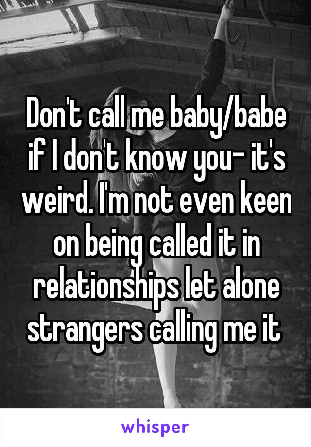 Don't call me baby/babe if I don't know you- it's weird. I'm not even keen on being called it in relationships let alone strangers calling me it 