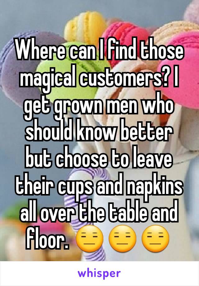 Where can I find those magical customers? I get grown men who should know better but choose to leave their cups and napkins all over the table and floor. 😑😑😑