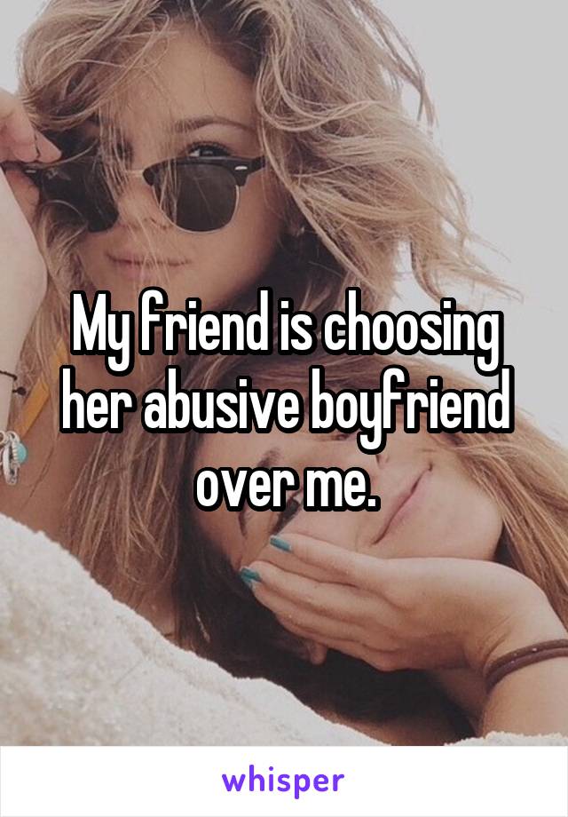 My friend is choosing her abusive boyfriend over me.