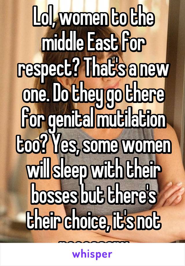 Lol, women to the middle East for respect? That's a new one. Do they go there for genital mutilation too? Yes, some women will sleep with their bosses but there's their choice, it's not necessary