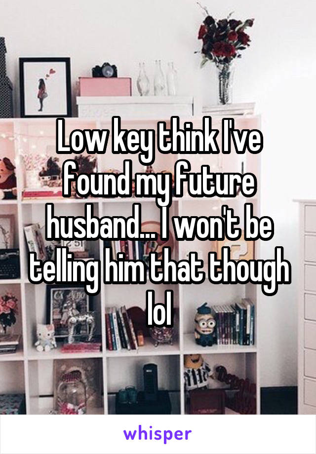 Low key think I've found my future husband... I won't be telling him that though lol