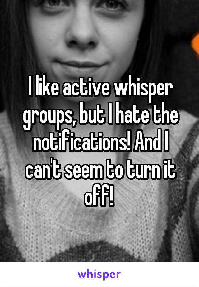 I like active whisper groups, but I hate the notifications! And I can't seem to turn it off! 