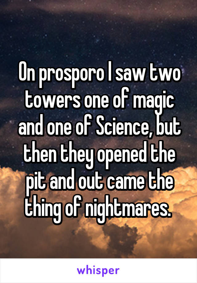 On prosporo I saw two towers one of magic and one of Science, but then they opened the pit and out came the thing of nightmares. 