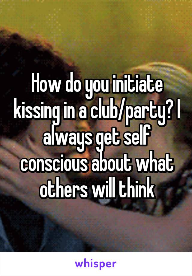 How do you initiate kissing in a club/party? I always get self conscious about what others will think