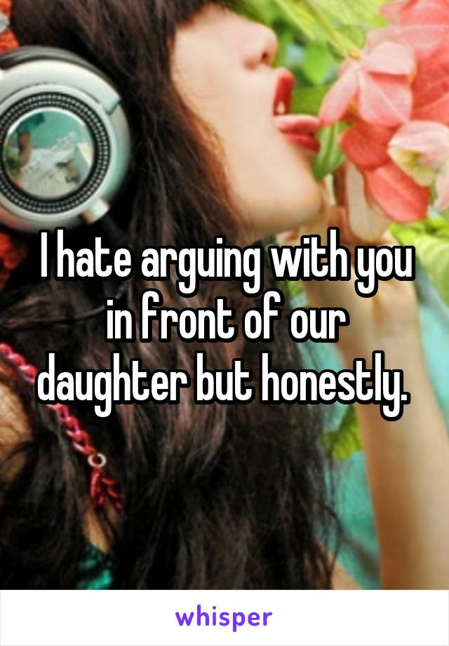 I hate arguing with you in front of our daughter but honestly. 