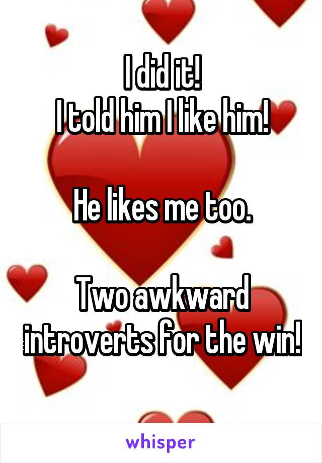 I did it!
I told him I like him!

He likes me too.

Two awkward introverts for the win! 