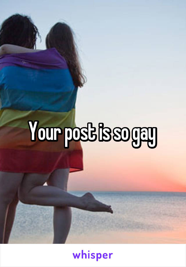 Your post is so gay 
