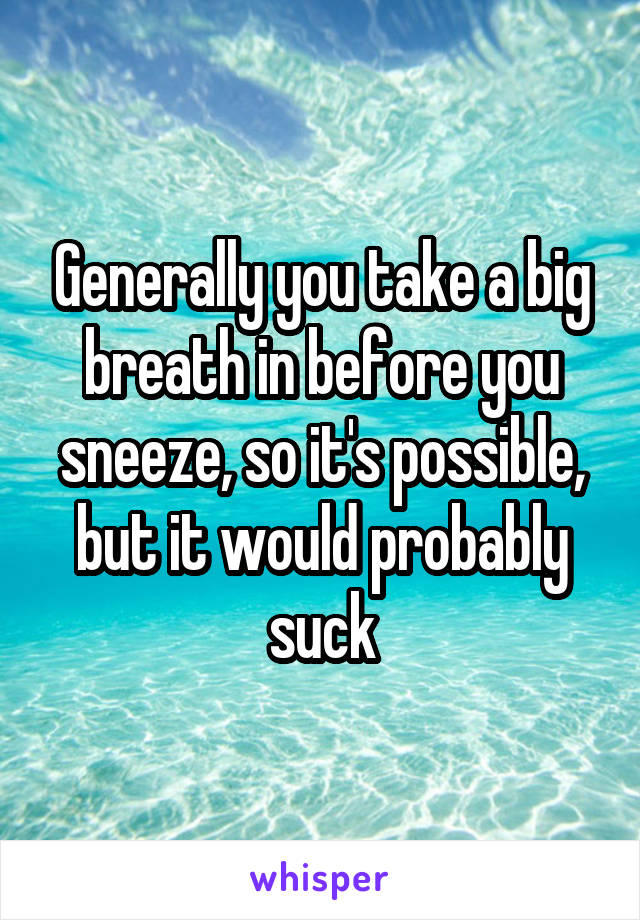 Generally you take a big breath in before you sneeze, so it's possible, but it would probably suck