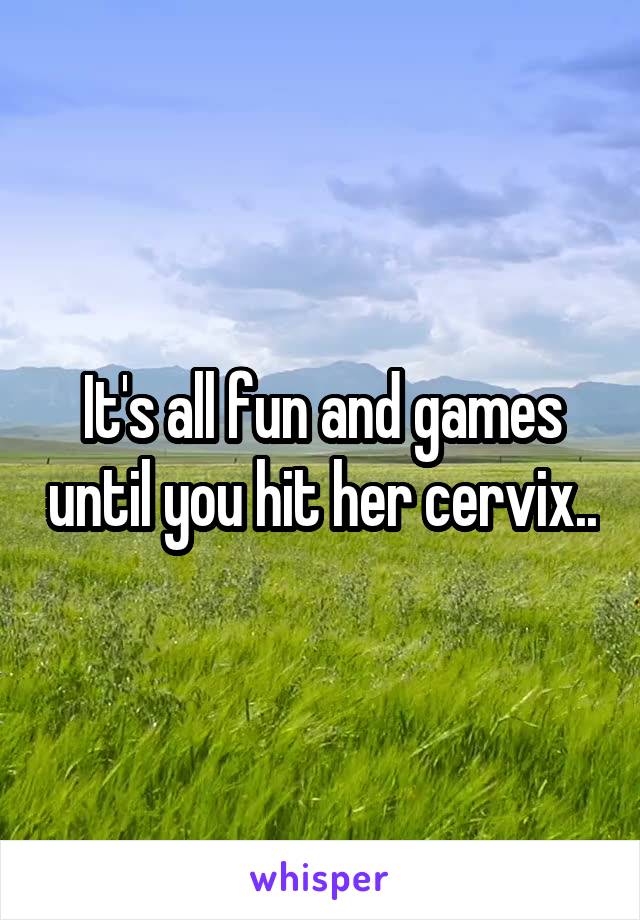It's all fun and games until you hit her cervix..