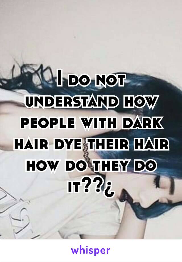 I do not understand how people with dark hair dye their hair how do they do it??¿