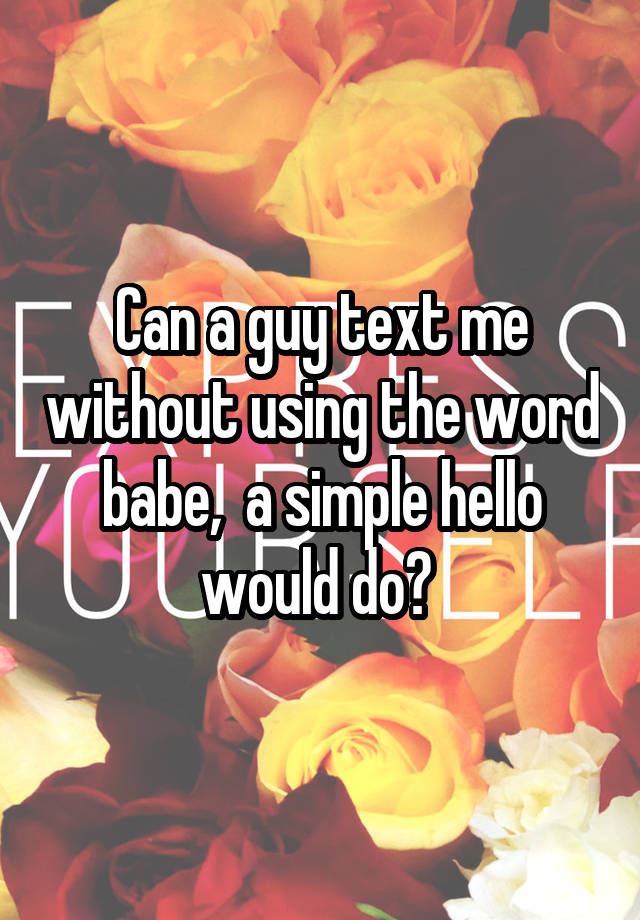 can-a-guy-text-me-without-using-the-word-babe-a-simple-hello-would-do