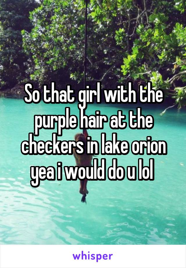 So that girl with the purple hair at the checkers in lake orion yea i would do u lol 