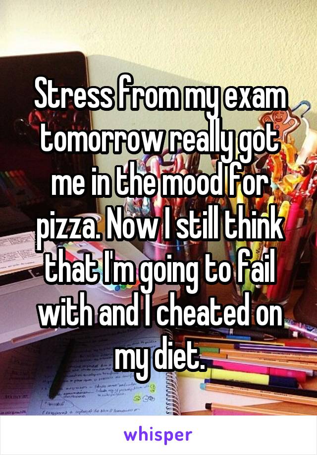 Stress from my exam tomorrow really got me in the mood for pizza. Now I still think that I'm going to fail with and I cheated on my diet.