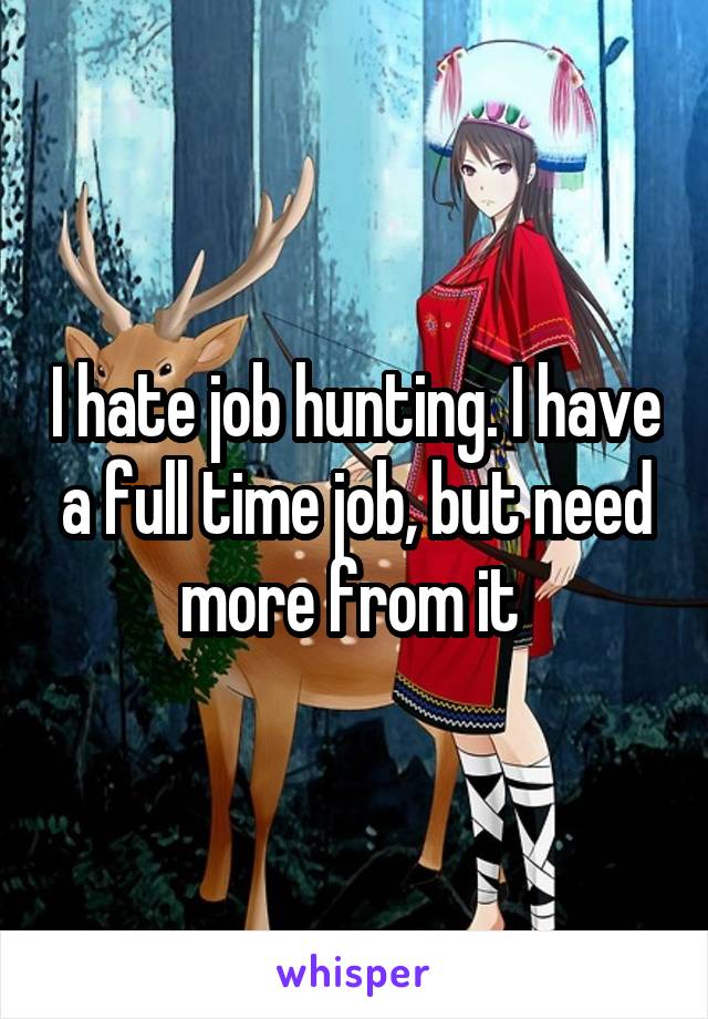 I hate job hunting. I have a full time job, but need more from it 