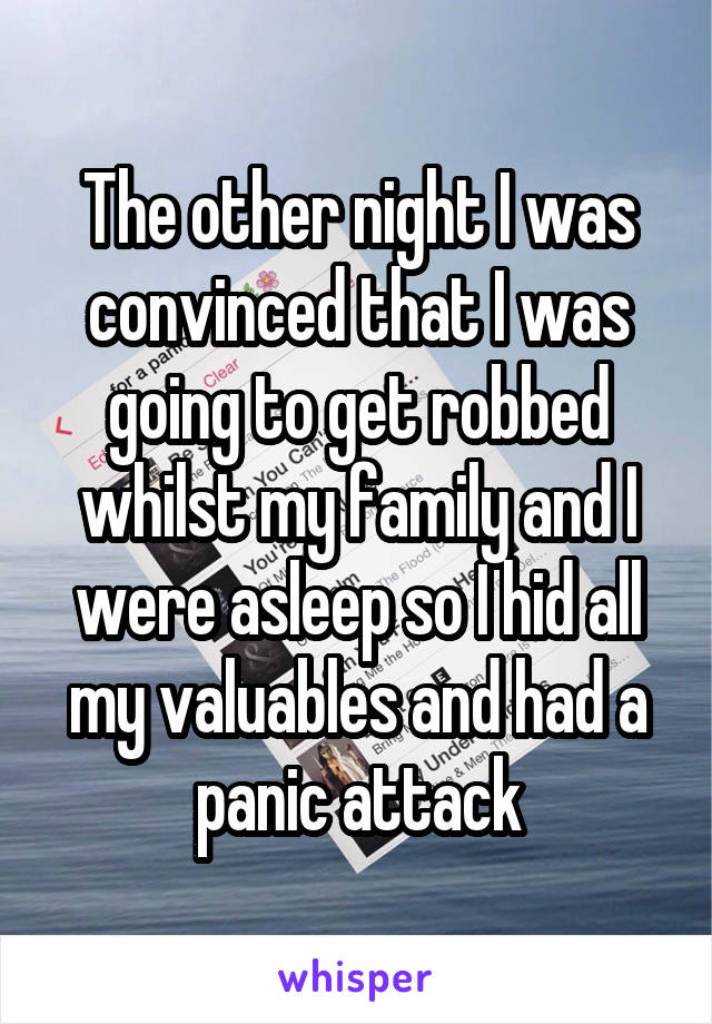 The other night I was convinced that I was going to get robbed whilst my family and I were asleep so I hid all my valuables and had a panic attack