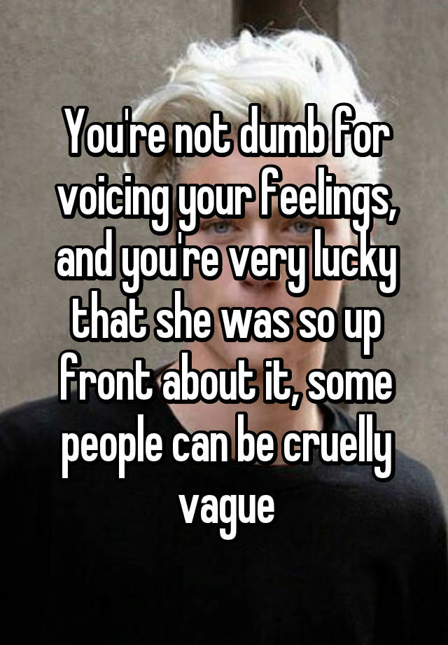 Youre Not Dumb For Voicing Your Feelings And Youre Very Lucky That She Was So Up Front About 