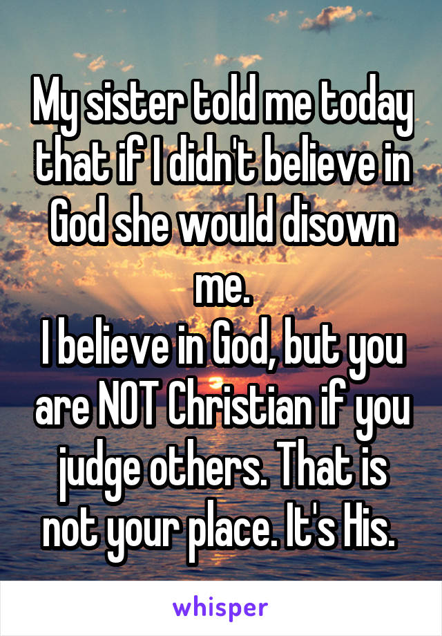 My sister told me today that if I didn't believe in God she would disown me.
I believe in God, but you are NOT Christian if you judge others. That is not your place. It's His. 