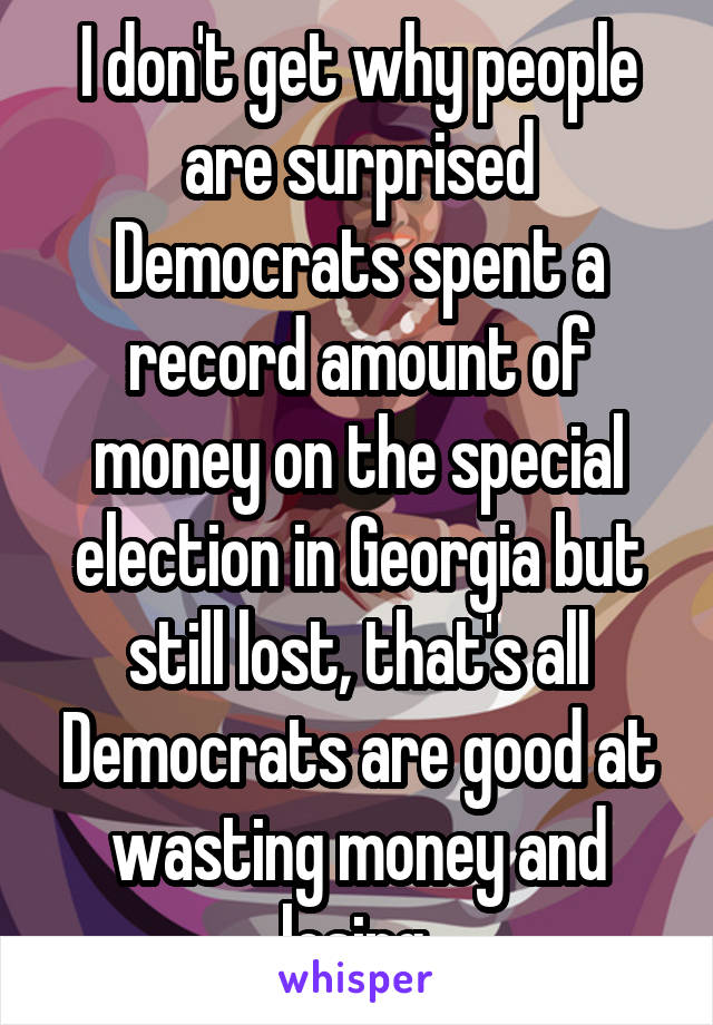I don't get why people are surprised Democrats spent a record amount of money on the special election in Georgia but still lost, that's all Democrats are good at wasting money and losing.