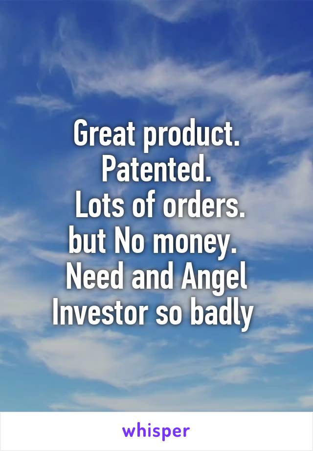 Great product. Patented.
 Lots of orders.
but No money. 
Need and Angel Investor so badly 