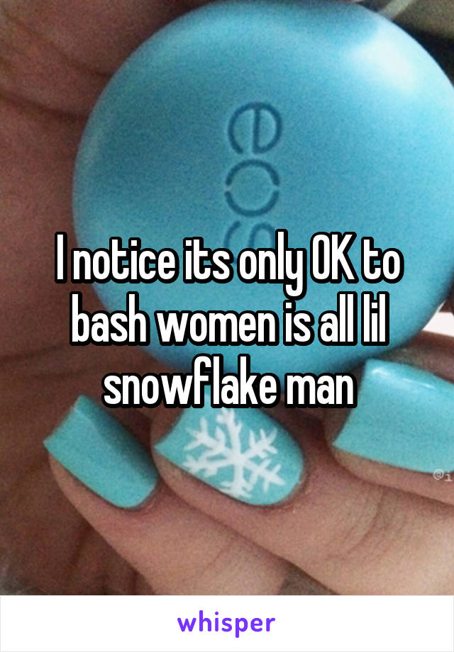 I notice its only OK to bash women is all lil snowflake man