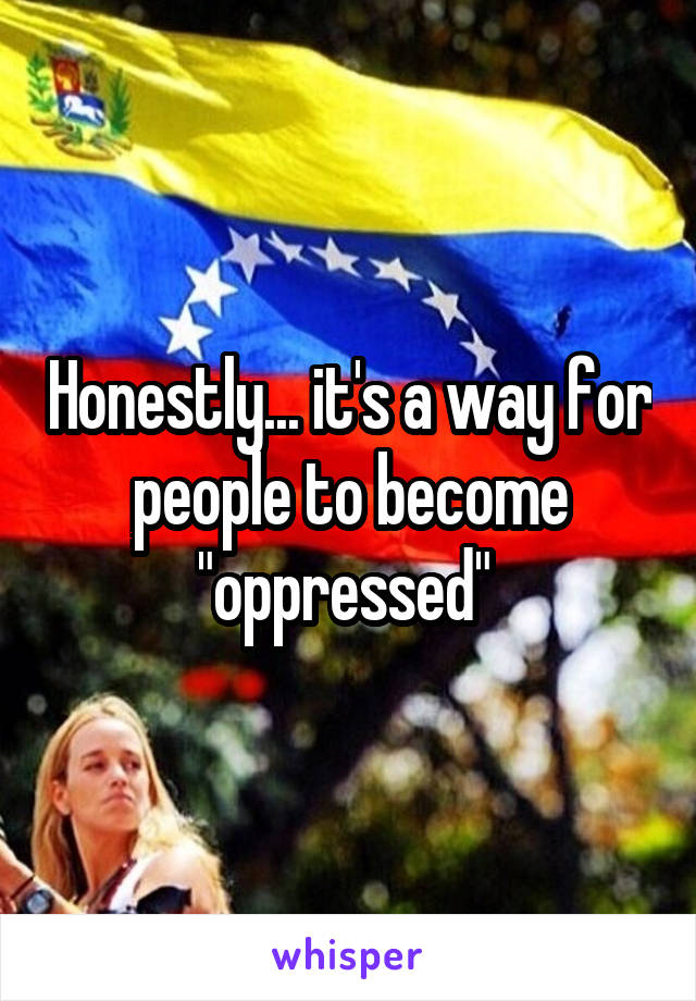 Honestly... it's a way for people to become "oppressed" 