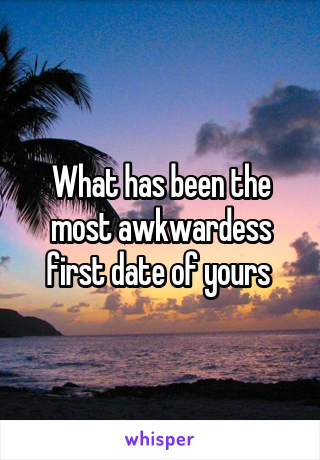 What has been the most awkwardess first date of yours 