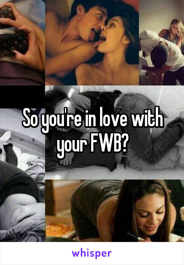 So you're in love with your FWB?