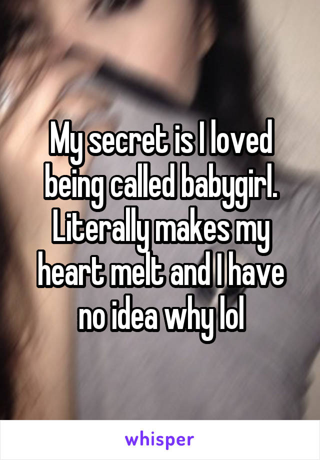 My secret is I loved being called babygirl. Literally makes my heart melt and I have no idea why lol