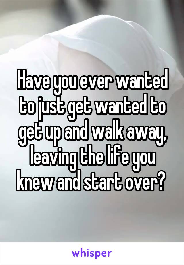 Have you ever wanted to just get wanted to get up and walk away, leaving the life you knew and start over? 