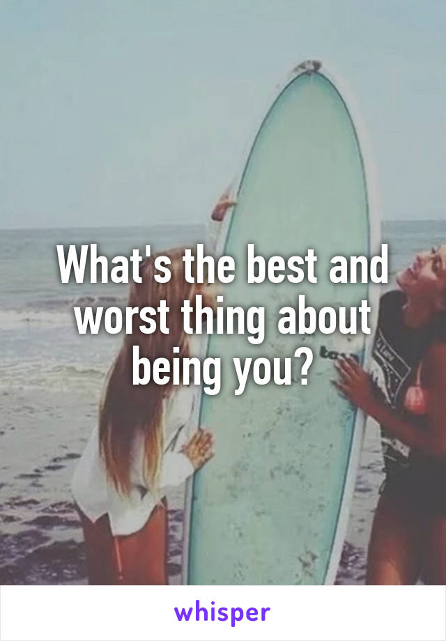 What's the best and worst thing about being you?
