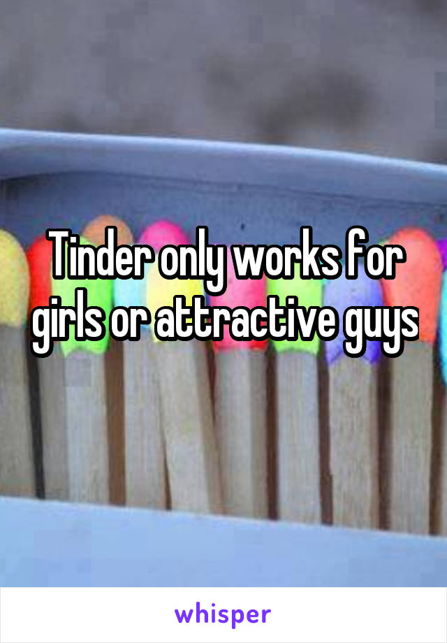 Tinder only works for girls or attractive guys 