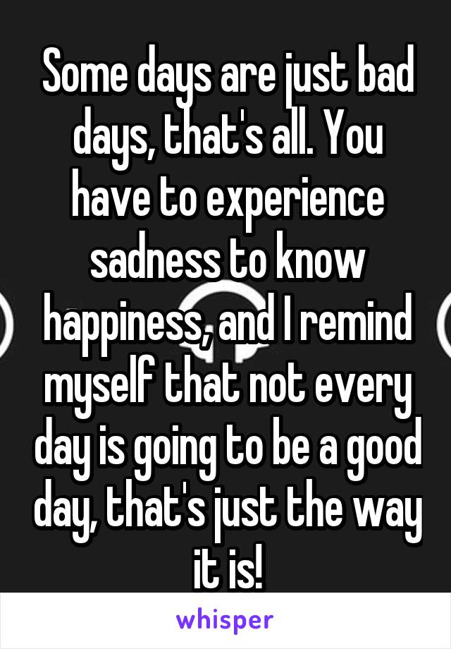 Some days are just bad days, that's all. You have to experience sadness to know happiness, and I remind myself that not every day is going to be a good day, that's just the way it is!