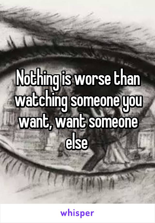 Nothing is worse than watching someone you want, want someone else 