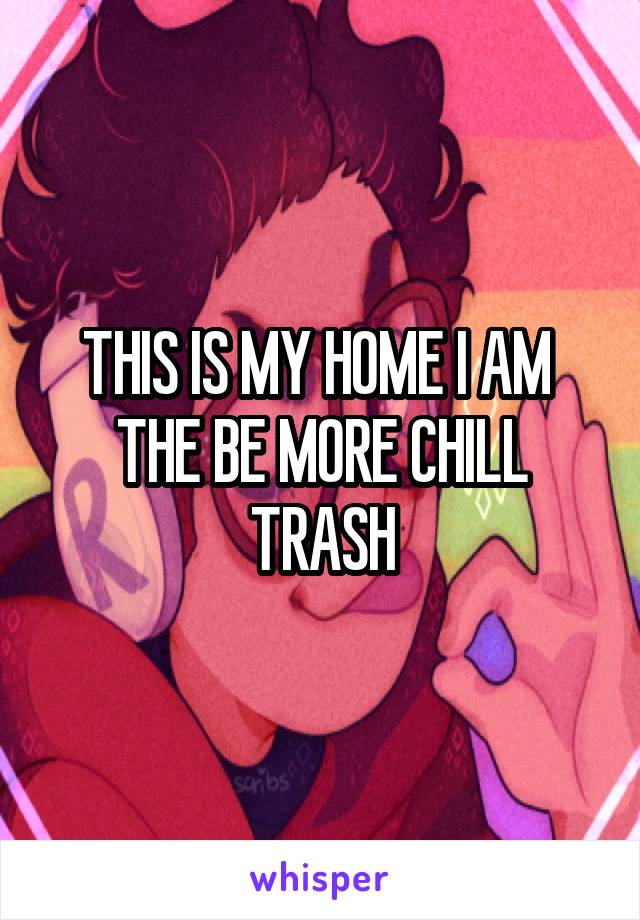 THIS IS MY HOME I AM 
THE BE MORE CHILL TRASH