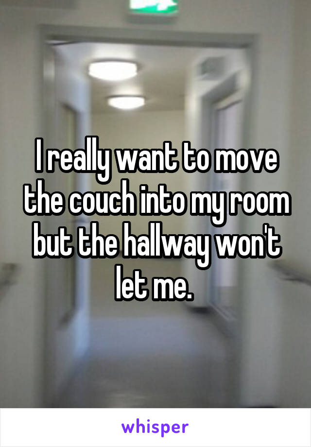 I really want to move the couch into my room but the hallway won't let me. 
