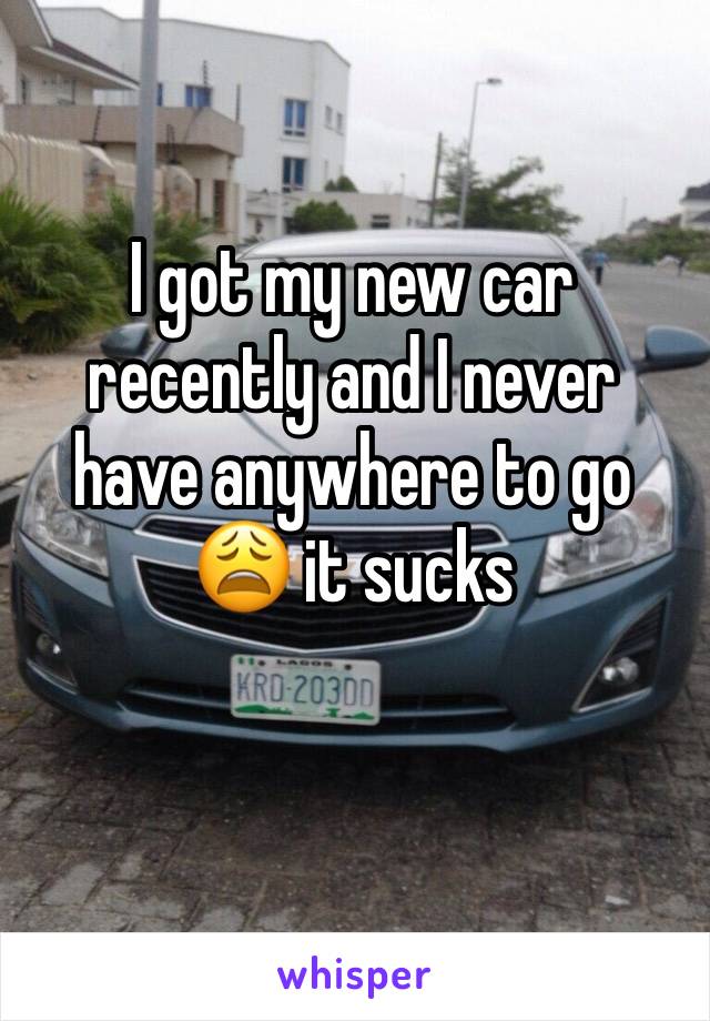 I got my new car recently and I never have anywhere to go 😩 it sucks 