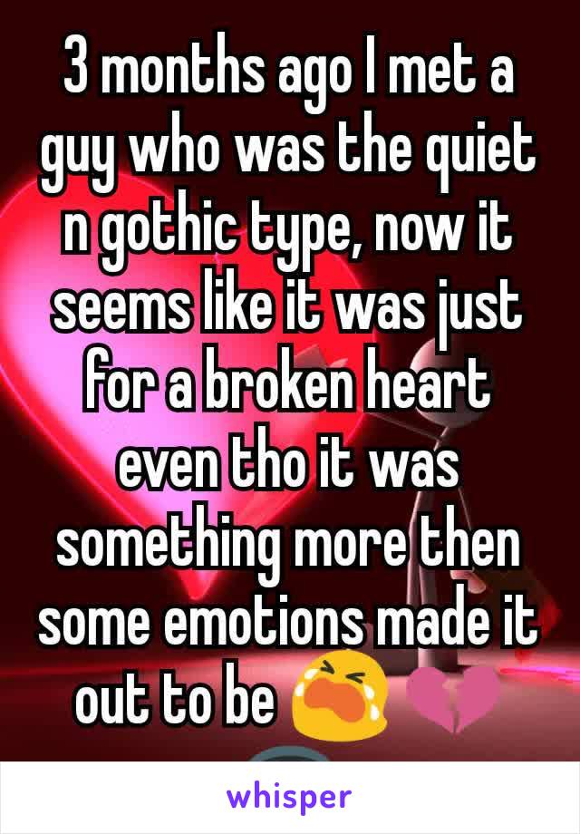 3 months ago I met a guy who was the quiet n gothic type, now it seems like it was just for a broken heart even tho it was something more then some emotions made it out to be 😭 💔🕳