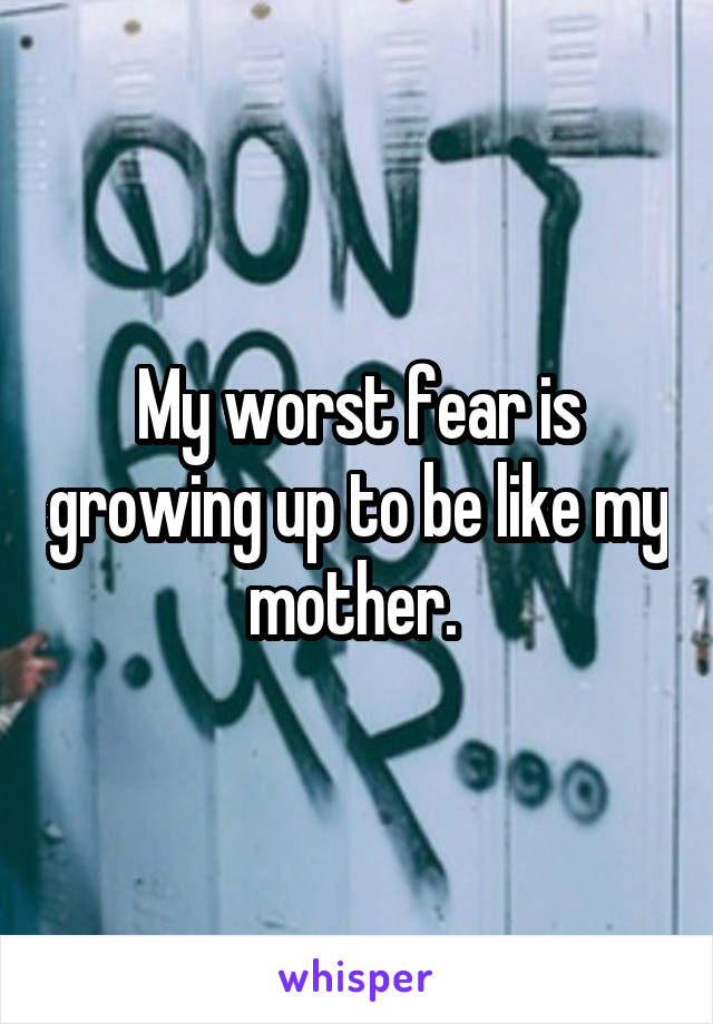 My worst fear is growing up to be like my mother. 