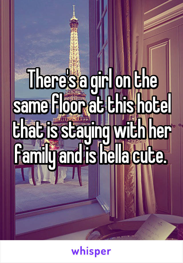 There's a girl on the same floor at this hotel that is staying with her family and is hella cute. 
