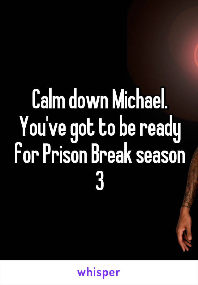 Calm down Michael. You've got to be ready for Prison Break season 3