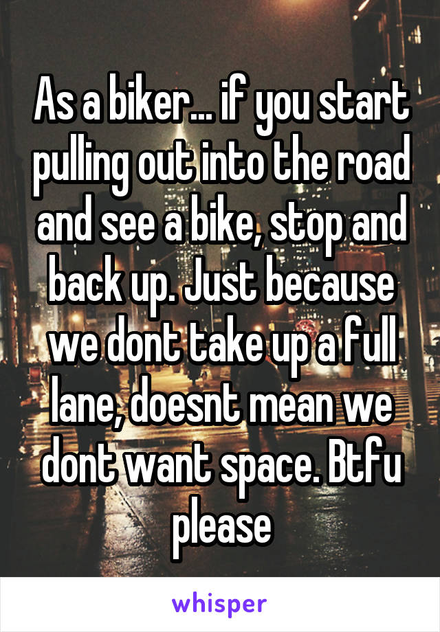 As a biker... if you start pulling out into the road and see a bike, stop and back up. Just because we dont take up a full lane, doesnt mean we dont want space. Btfu please