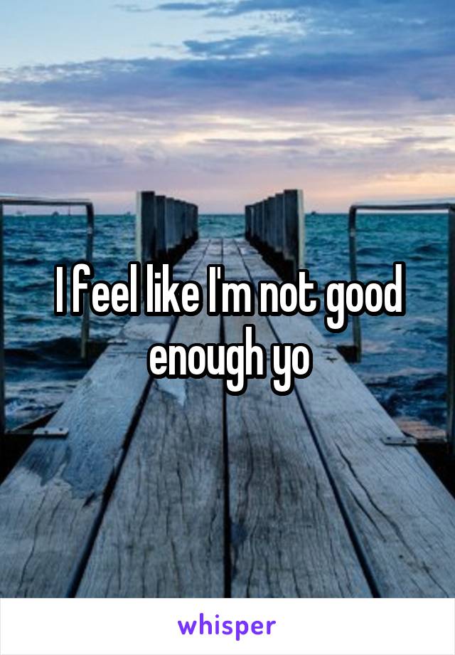 I feel like I'm not good enough yo