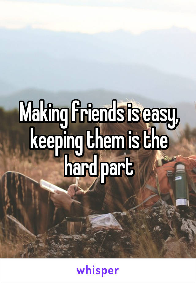 Making friends is easy, keeping them is the hard part