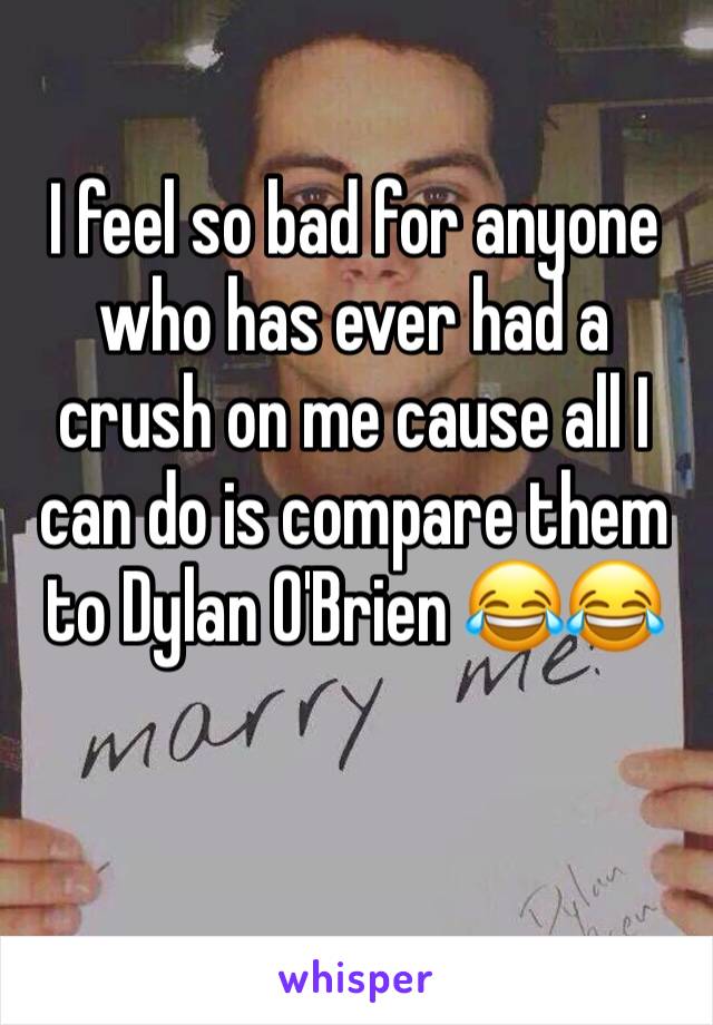 I feel so bad for anyone who has ever had a crush on me cause all I can do is compare them to Dylan O'Brien 😂😂