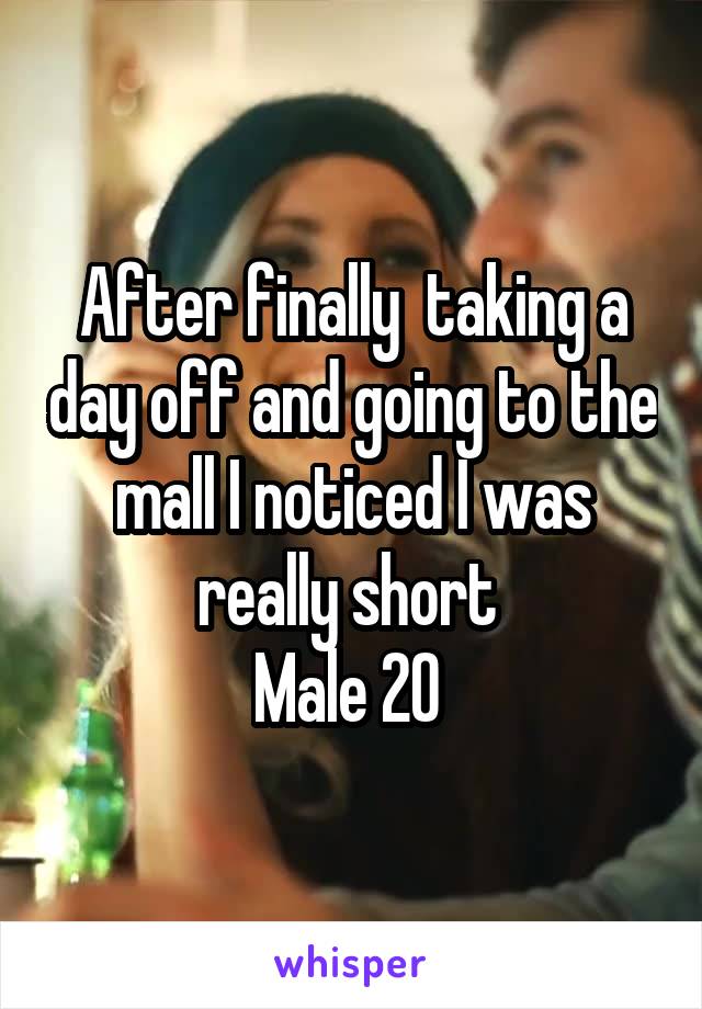 After finally  taking a day off and going to the mall I noticed I was really short 
Male 20 
